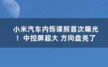 小米汽车内饰谍照首次曝光！中控屏超大 方向盘亮了